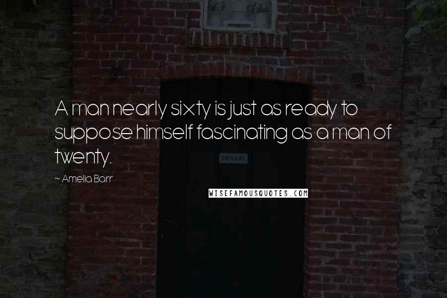 Amelia Barr Quotes: A man nearly sixty is just as ready to suppose himself fascinating as a man of twenty.