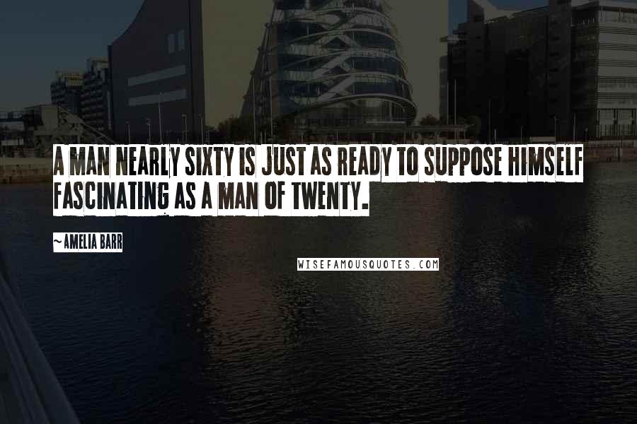 Amelia Barr Quotes: A man nearly sixty is just as ready to suppose himself fascinating as a man of twenty.