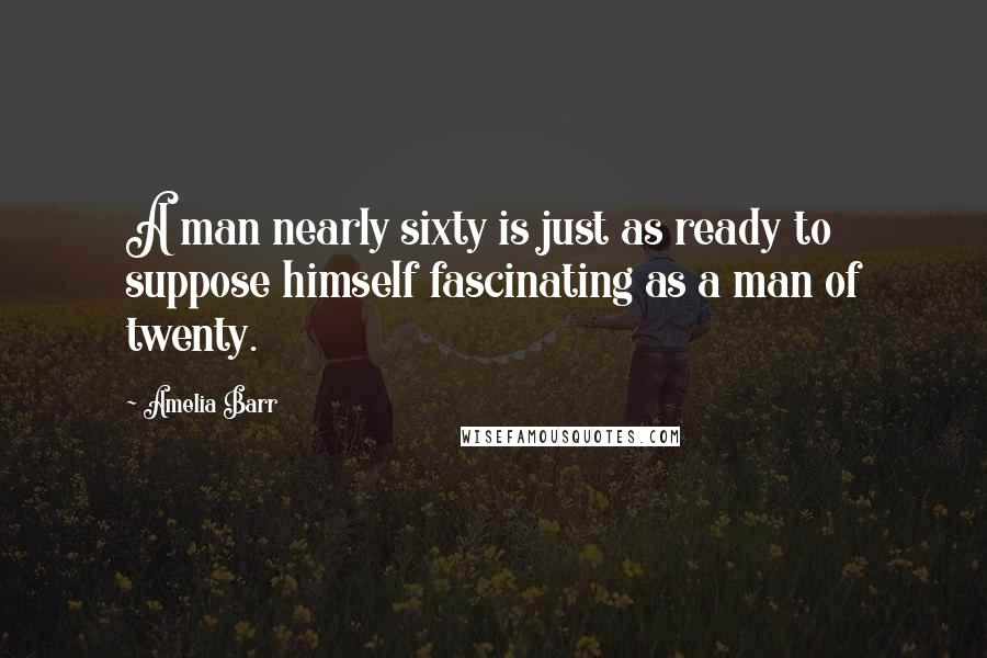 Amelia Barr Quotes: A man nearly sixty is just as ready to suppose himself fascinating as a man of twenty.