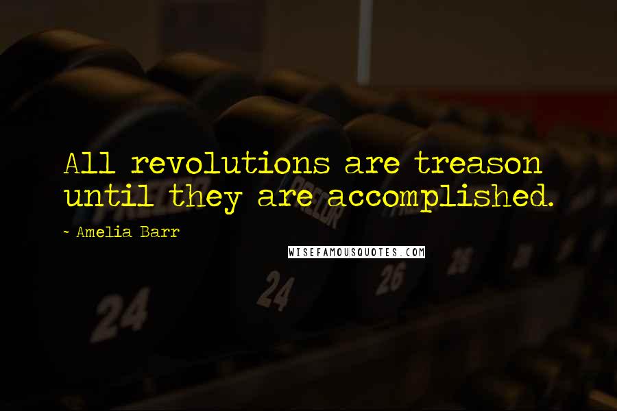 Amelia Barr Quotes: All revolutions are treason until they are accomplished.