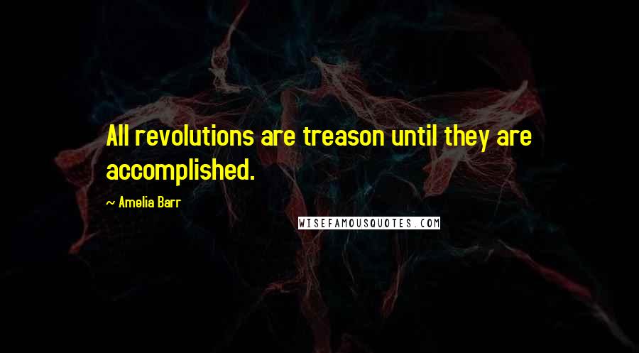 Amelia Barr Quotes: All revolutions are treason until they are accomplished.