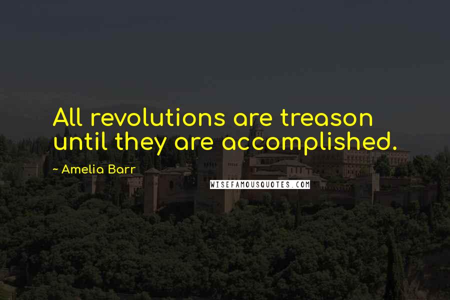 Amelia Barr Quotes: All revolutions are treason until they are accomplished.