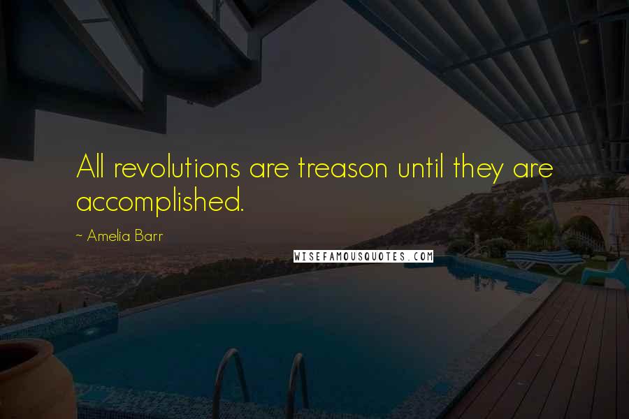 Amelia Barr Quotes: All revolutions are treason until they are accomplished.