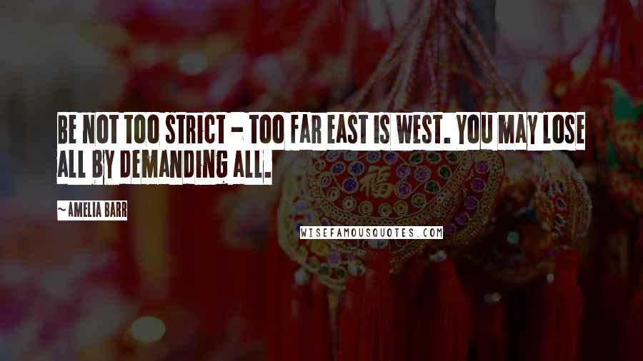 Amelia Barr Quotes: Be not too strict - too far east is west. You may lose all by demanding all.