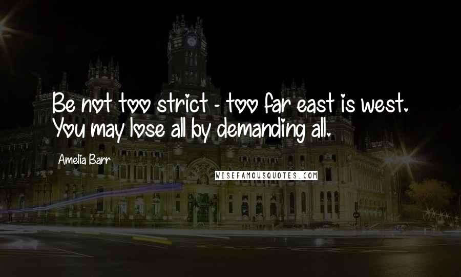 Amelia Barr Quotes: Be not too strict - too far east is west. You may lose all by demanding all.