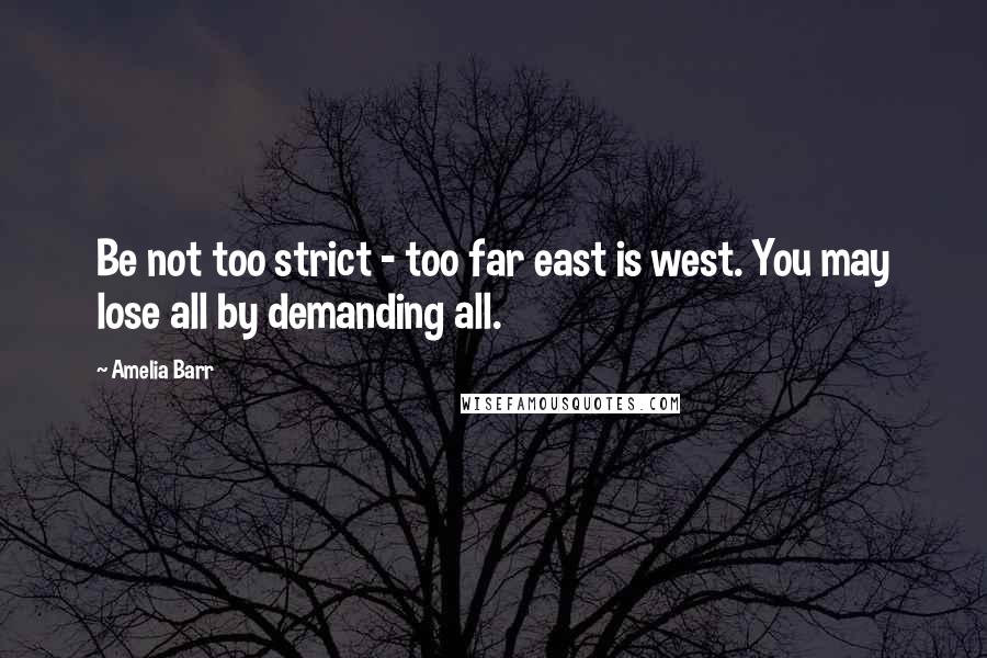 Amelia Barr Quotes: Be not too strict - too far east is west. You may lose all by demanding all.