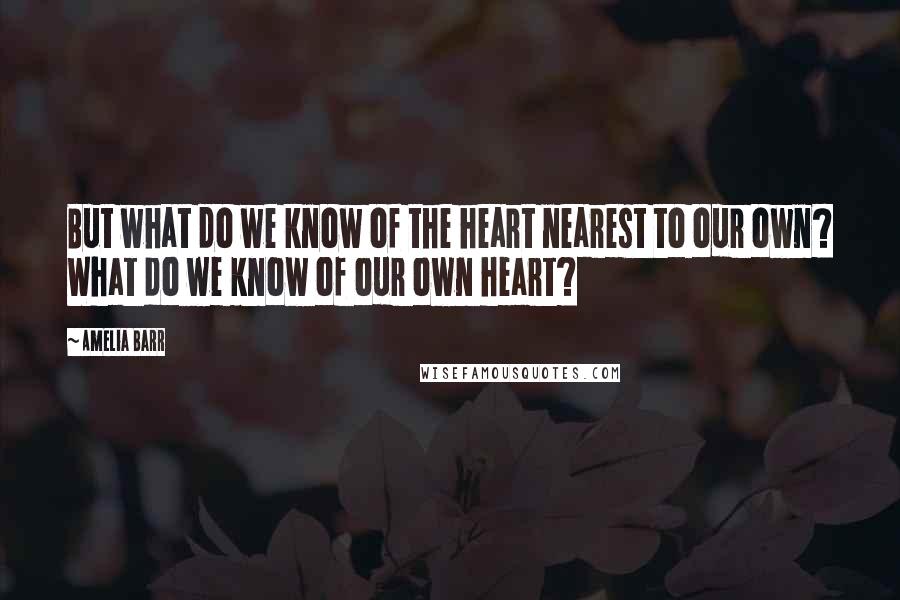 Amelia Barr Quotes: But what do we know of the heart nearest to our own? What do we know of our own heart?