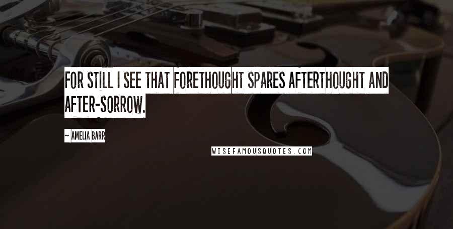 Amelia Barr Quotes: For still I see that forethought spares afterthought and after-sorrow.