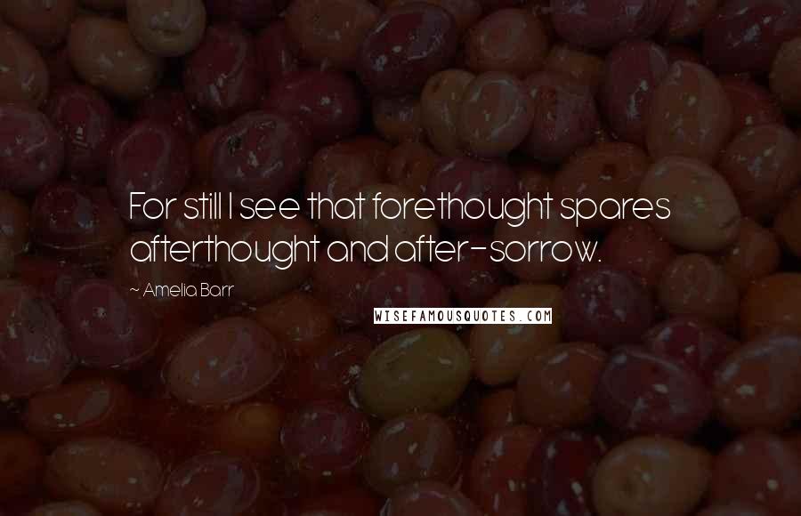 Amelia Barr Quotes: For still I see that forethought spares afterthought and after-sorrow.