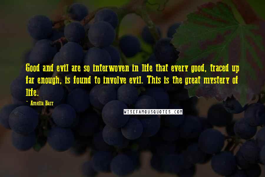 Amelia Barr Quotes: Good and evil are so interwoven in life that every good, traced up far enough, is found to involve evil. This is the great mystery of life.