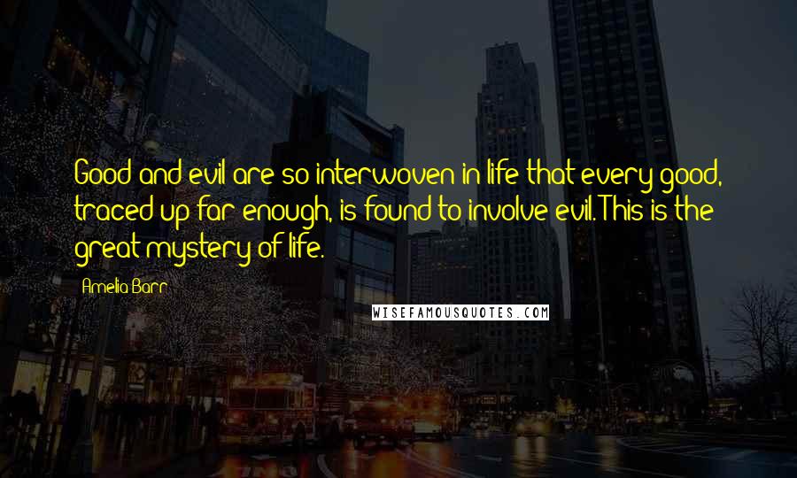 Amelia Barr Quotes: Good and evil are so interwoven in life that every good, traced up far enough, is found to involve evil. This is the great mystery of life.