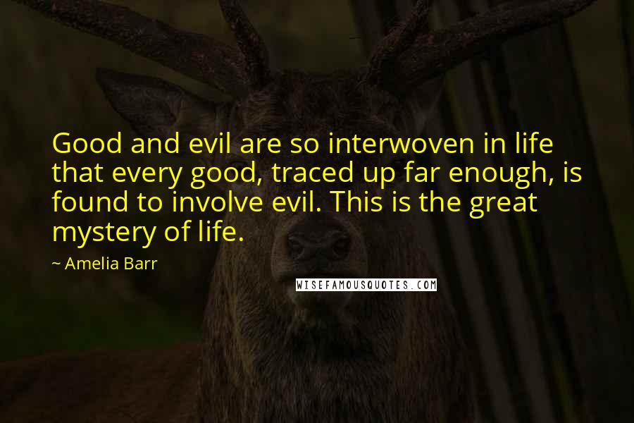 Amelia Barr Quotes: Good and evil are so interwoven in life that every good, traced up far enough, is found to involve evil. This is the great mystery of life.
