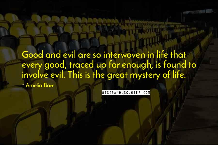 Amelia Barr Quotes: Good and evil are so interwoven in life that every good, traced up far enough, is found to involve evil. This is the great mystery of life.