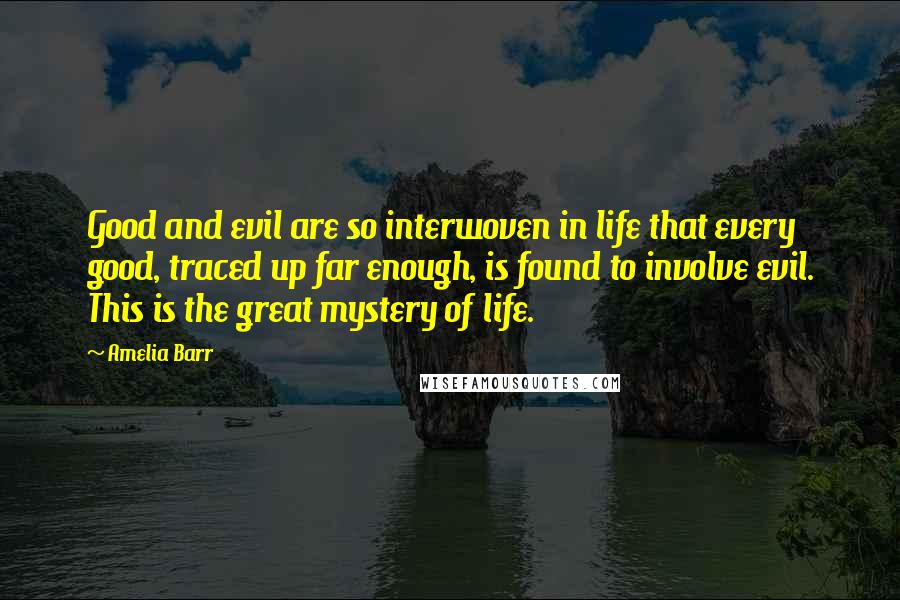 Amelia Barr Quotes: Good and evil are so interwoven in life that every good, traced up far enough, is found to involve evil. This is the great mystery of life.