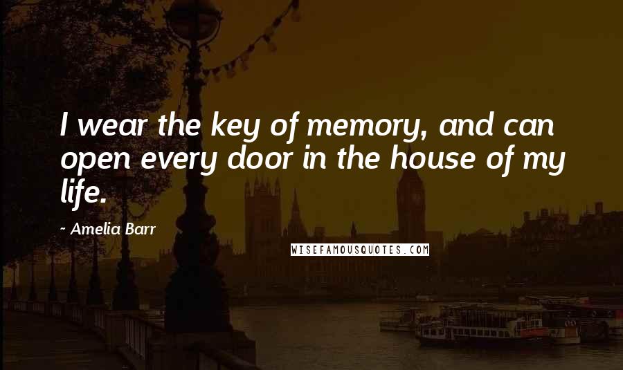 Amelia Barr Quotes: I wear the key of memory, and can open every door in the house of my life.