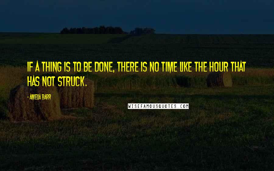 Amelia Barr Quotes: If a thing is to be done, there is no time like the hour that has not struck.