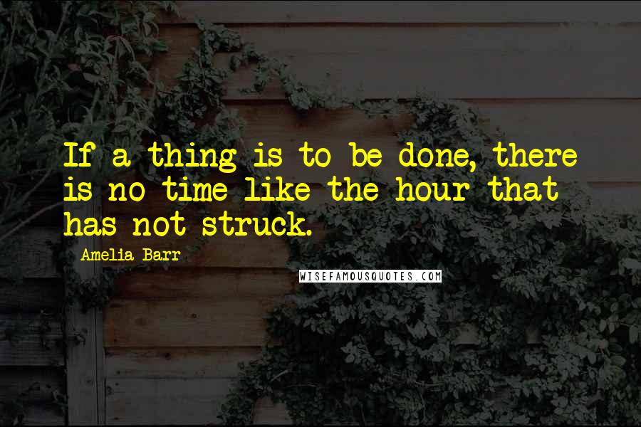 Amelia Barr Quotes: If a thing is to be done, there is no time like the hour that has not struck.