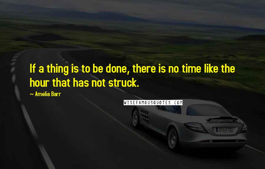 Amelia Barr Quotes: If a thing is to be done, there is no time like the hour that has not struck.