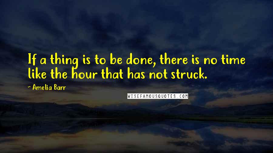 Amelia Barr Quotes: If a thing is to be done, there is no time like the hour that has not struck.