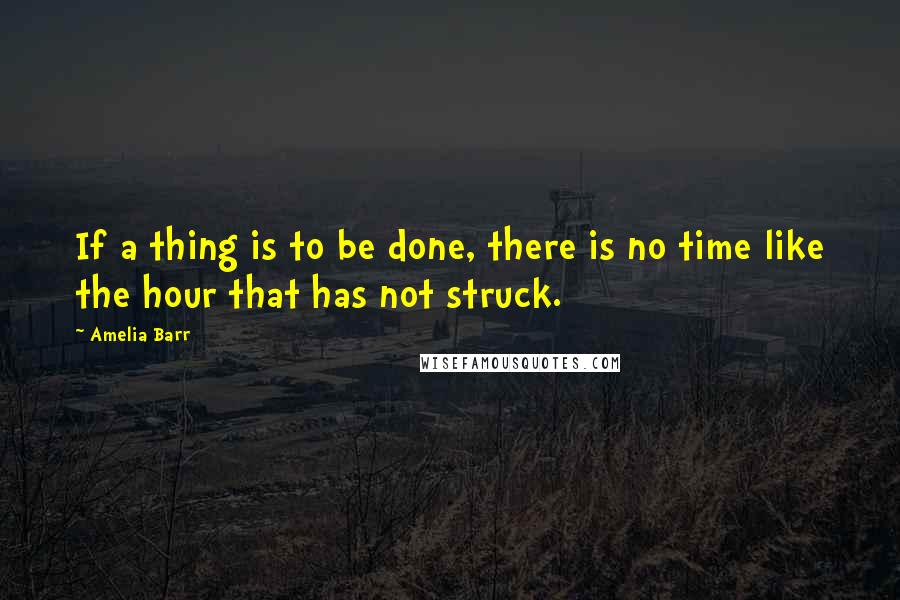 Amelia Barr Quotes: If a thing is to be done, there is no time like the hour that has not struck.