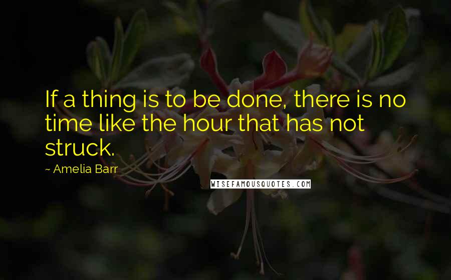 Amelia Barr Quotes: If a thing is to be done, there is no time like the hour that has not struck.