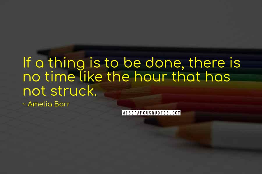 Amelia Barr Quotes: If a thing is to be done, there is no time like the hour that has not struck.