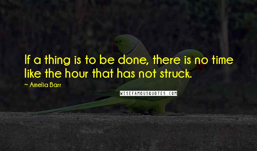 Amelia Barr Quotes: If a thing is to be done, there is no time like the hour that has not struck.