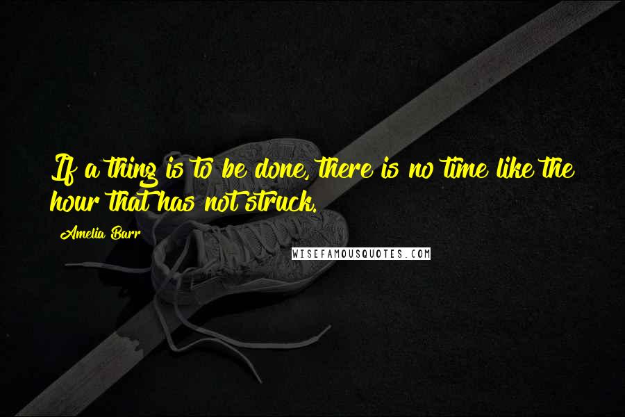 Amelia Barr Quotes: If a thing is to be done, there is no time like the hour that has not struck.