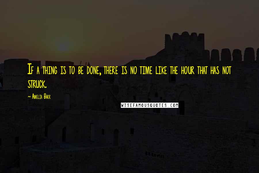 Amelia Barr Quotes: If a thing is to be done, there is no time like the hour that has not struck.