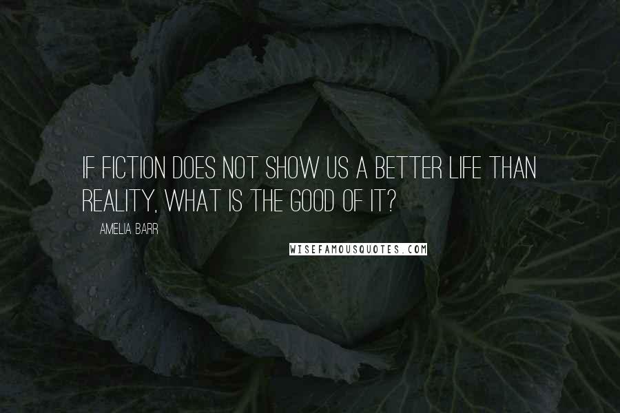 Amelia Barr Quotes: If fiction does not show us a better life than reality, what is the good of it?