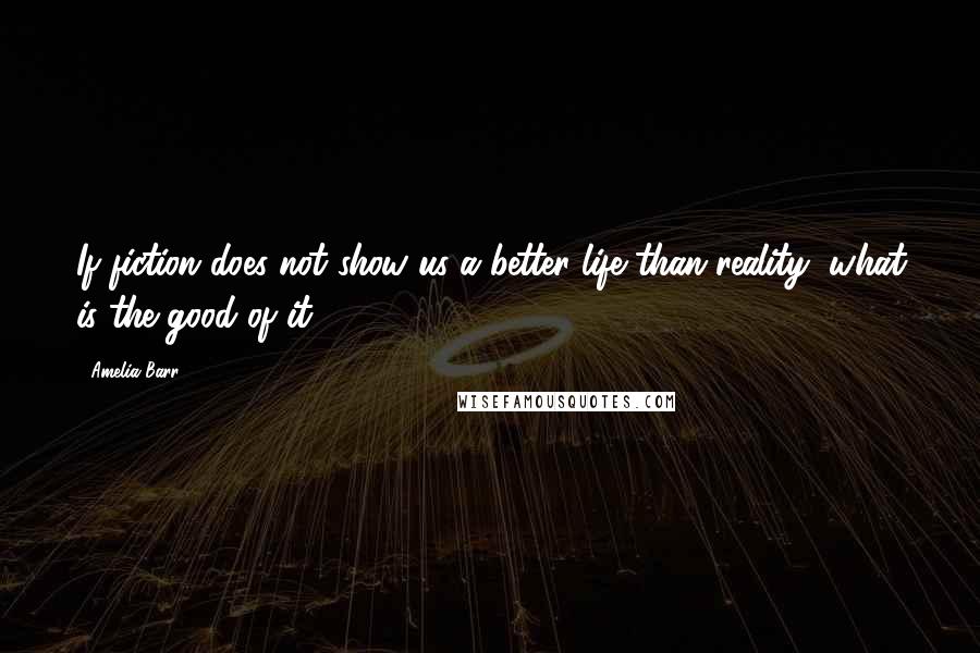 Amelia Barr Quotes: If fiction does not show us a better life than reality, what is the good of it?
