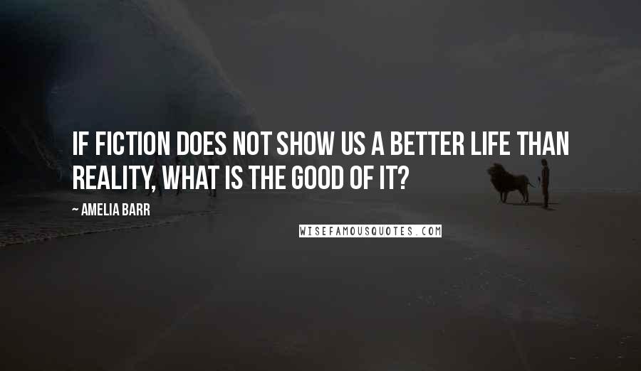 Amelia Barr Quotes: If fiction does not show us a better life than reality, what is the good of it?