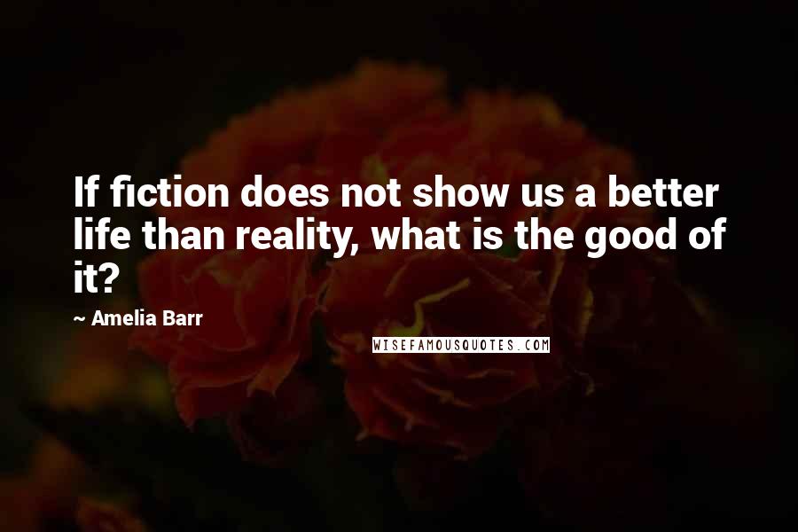 Amelia Barr Quotes: If fiction does not show us a better life than reality, what is the good of it?