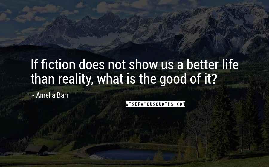 Amelia Barr Quotes: If fiction does not show us a better life than reality, what is the good of it?