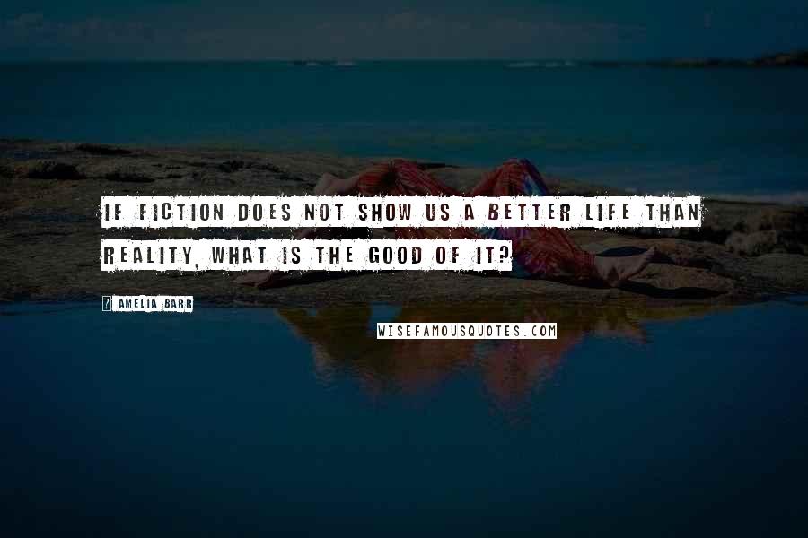 Amelia Barr Quotes: If fiction does not show us a better life than reality, what is the good of it?