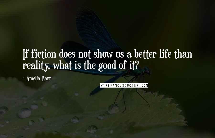 Amelia Barr Quotes: If fiction does not show us a better life than reality, what is the good of it?