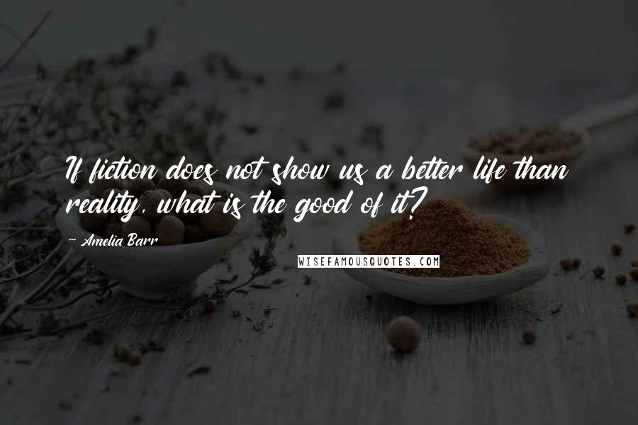 Amelia Barr Quotes: If fiction does not show us a better life than reality, what is the good of it?