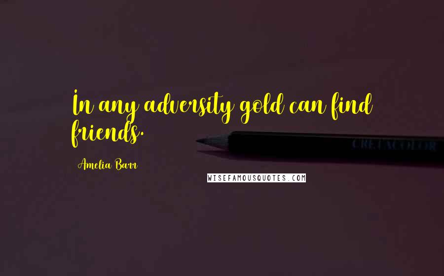 Amelia Barr Quotes: In any adversity gold can find friends.