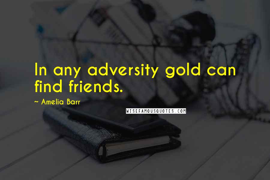 Amelia Barr Quotes: In any adversity gold can find friends.