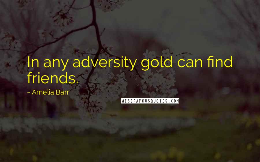 Amelia Barr Quotes: In any adversity gold can find friends.