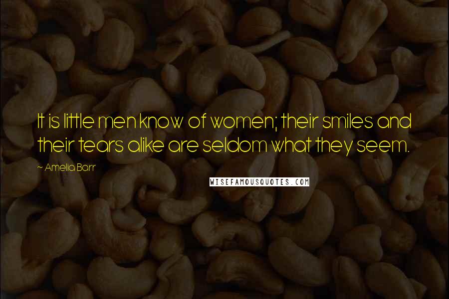 Amelia Barr Quotes: It is little men know of women; their smiles and their tears alike are seldom what they seem.