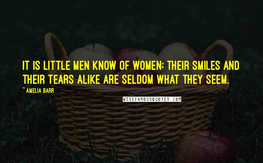 Amelia Barr Quotes: It is little men know of women; their smiles and their tears alike are seldom what they seem.