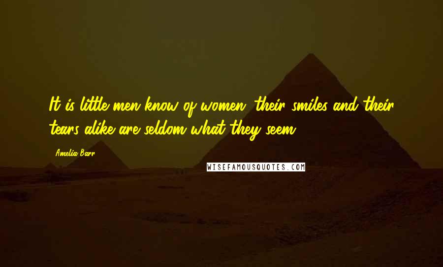 Amelia Barr Quotes: It is little men know of women; their smiles and their tears alike are seldom what they seem.