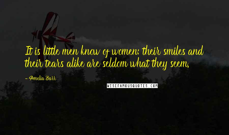 Amelia Barr Quotes: It is little men know of women; their smiles and their tears alike are seldom what they seem.