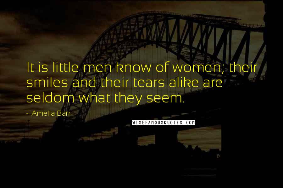 Amelia Barr Quotes: It is little men know of women; their smiles and their tears alike are seldom what they seem.