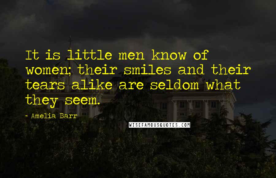 Amelia Barr Quotes: It is little men know of women; their smiles and their tears alike are seldom what they seem.