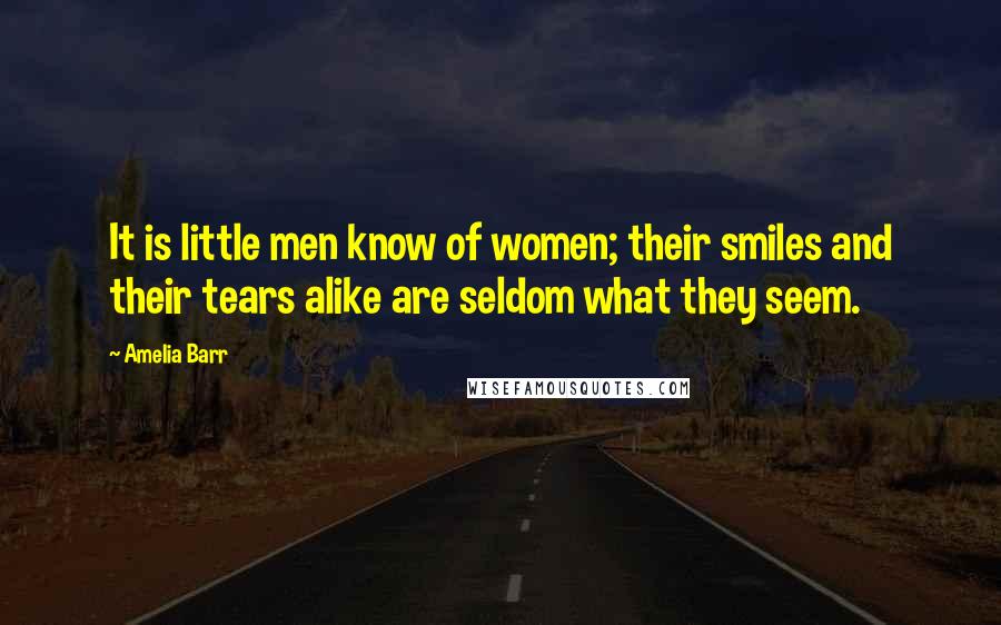 Amelia Barr Quotes: It is little men know of women; their smiles and their tears alike are seldom what they seem.