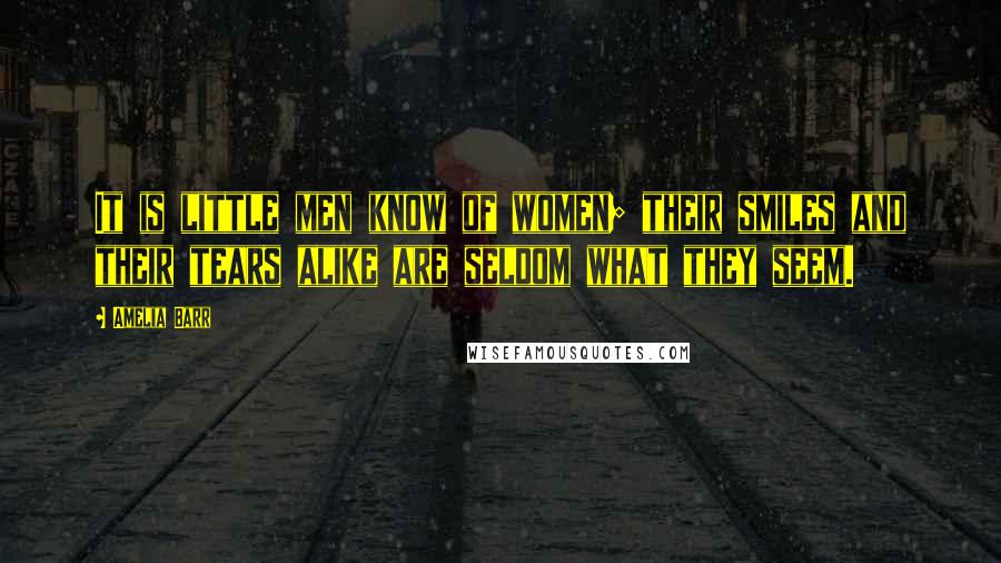 Amelia Barr Quotes: It is little men know of women; their smiles and their tears alike are seldom what they seem.