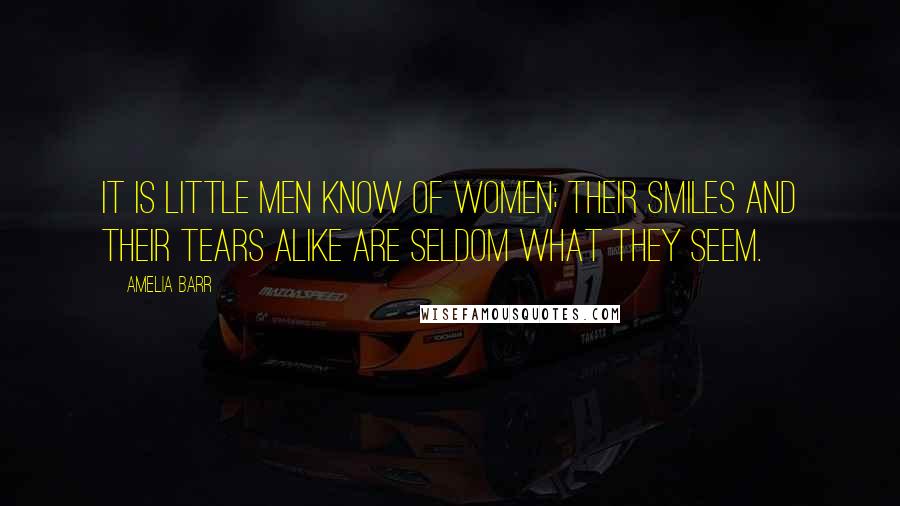 Amelia Barr Quotes: It is little men know of women; their smiles and their tears alike are seldom what they seem.