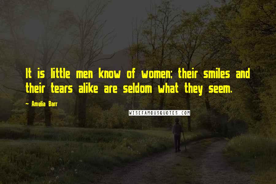 Amelia Barr Quotes: It is little men know of women; their smiles and their tears alike are seldom what they seem.